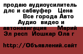 продаю аудиоусилитель длс и сабвуфер › Цена ­ 15 500 - Все города Авто » Аудио, видео и автонавигация   . Марий Эл респ.,Йошкар-Ола г.